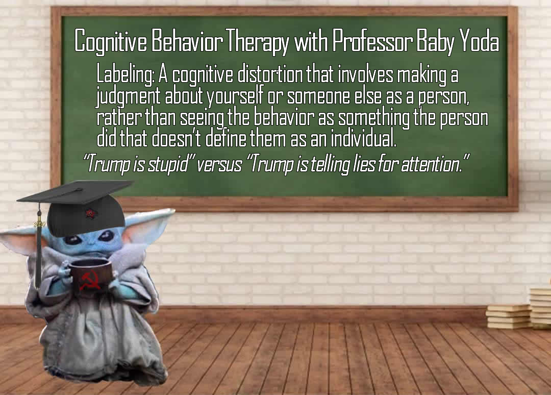The meme features a cartoon character, Baby Yoda, sitting in a classroom setting, wearing a graduation cap and holding a cup of coffee. The text overlay reads: "Cognitive Behavior Therapy with Professor Baby Yoda: Labeling: A cognitive distortion that involves making a judgment about yourself or someone else as a person, rather than seeing the behavior as something the person did that doesn't define them as an individual." The meme is a humorous take on the concept of labeling, using Baby Yoda's character to illustrate the idea in a lighthearted way.